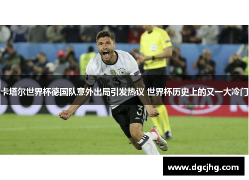 卡塔尔世界杯德国队意外出局引发热议 世界杯历史上的又一大冷门