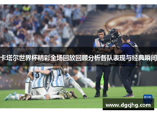 卡塔尔世界杯精彩全场回放回顾分析各队表现与经典瞬间
