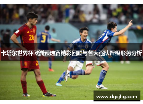 卡塔尔世界杯欧洲预选赛精彩回顾与各大强队晋级形势分析