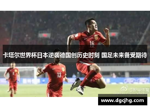 卡塔尔世界杯日本逆袭德国创历史时刻 国足未来备受期待
