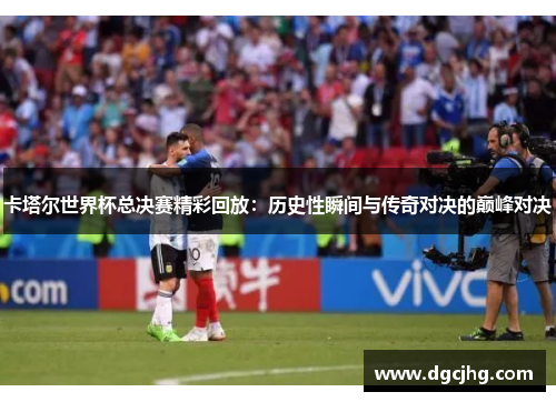 卡塔尔世界杯总决赛精彩回放：历史性瞬间与传奇对决的巅峰对决