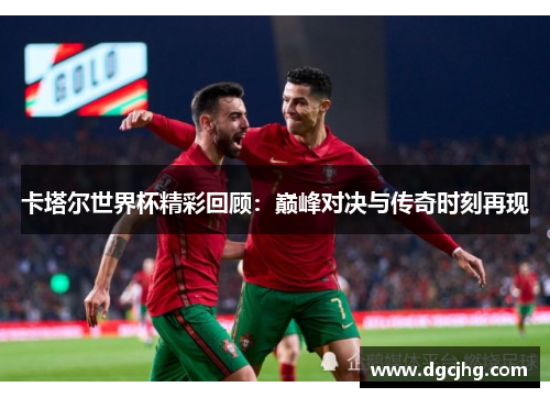卡塔尔世界杯精彩回顾：巅峰对决与传奇时刻再现