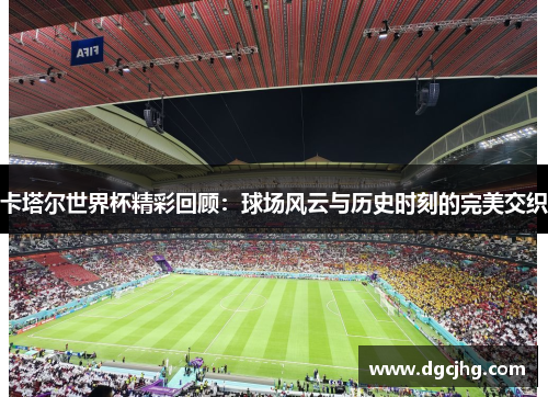 卡塔尔世界杯精彩回顾：球场风云与历史时刻的完美交织
