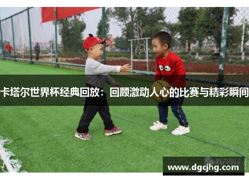 卡塔尔世界杯经典回放：回顾激动人心的比赛与精彩瞬间