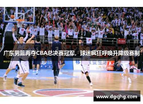 广东男篮再夺CBA总决赛冠军，球迷疯狂呼唤升降级赛制