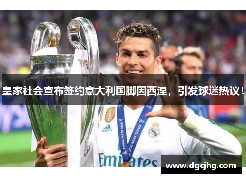 皇家社会宣布签约意大利国脚因西涅，引发球迷热议！