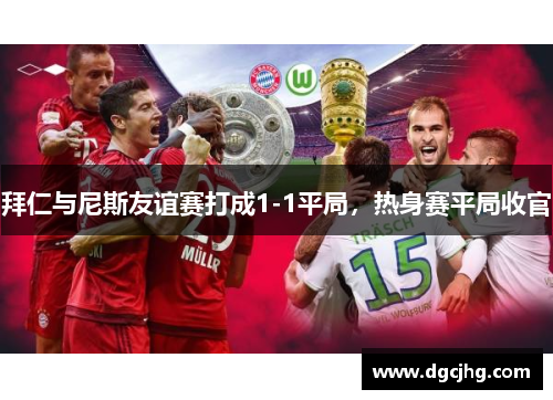拜仁与尼斯友谊赛打成1-1平局，热身赛平局收官