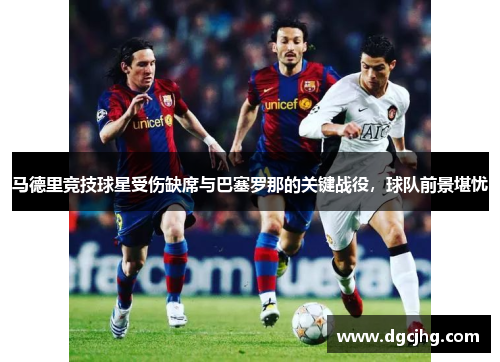 马德里竞技球星受伤缺席与巴塞罗那的关键战役，球队前景堪忧
