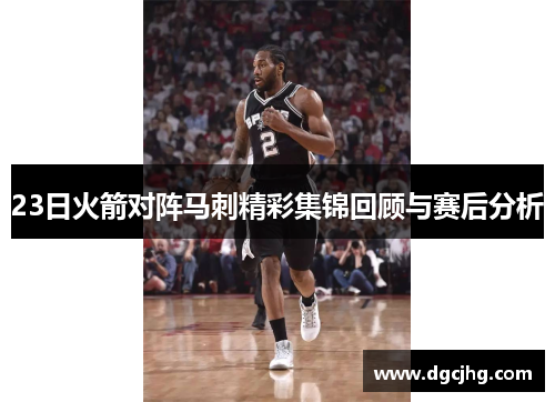 23日火箭对阵马刺精彩集锦回顾与赛后分析