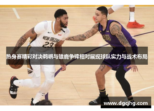 热身赛精彩对决鹈鹕与雄鹿争锋相对展现球队实力与战术布局