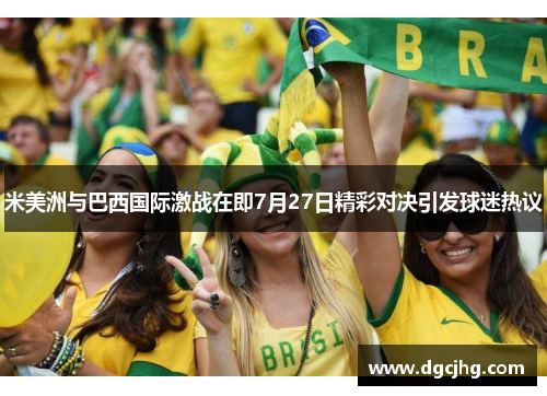 米美洲与巴西国际激战在即7月27日精彩对决引发球迷热议