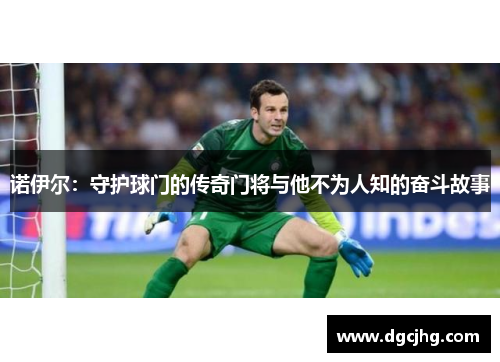 诺伊尔：守护球门的传奇门将与他不为人知的奋斗故事