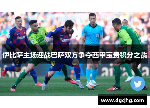 伊比萨主场迎战巴萨双方争夺西甲宝贵积分之战