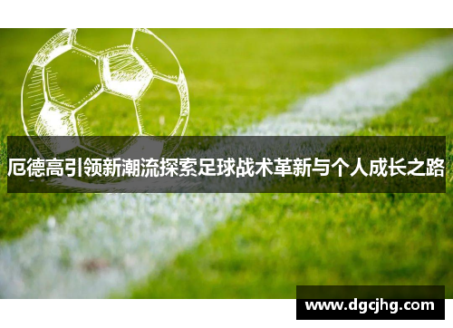 厄德高引领新潮流探索足球战术革新与个人成长之路