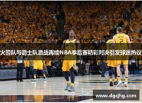 火箭队与爵士队激战再续NBA季后赛精彩对决引发球迷热议