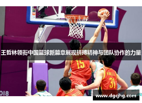 王哲林领衔中国篮球新篇章展现拼搏精神与团队协作的力量