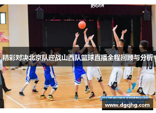 精彩对决北京队迎战山西队篮球直播全程回顾与分析